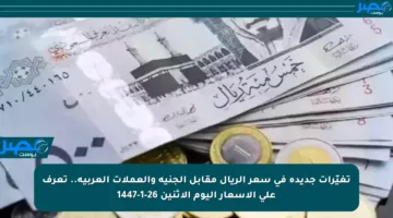 تغيّرات جديدة في سعر الريال مقابل الجنيه والعملات العربية.. تعرف على الأسعار اليوم الاثنين 26-1-1447